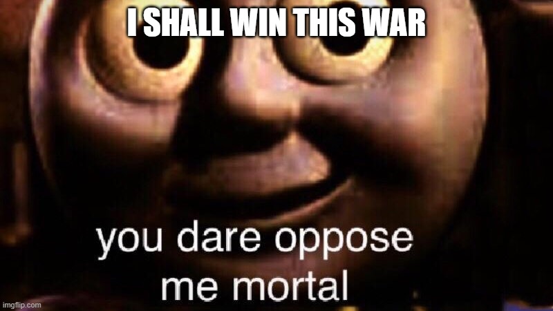 You dare oppose me mortal | I SHALL WIN THIS WAR | image tagged in you dare oppose me mortal | made w/ Imgflip meme maker