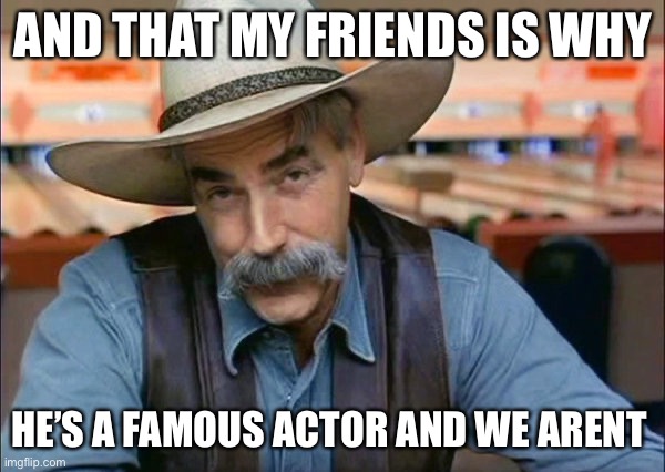 Sam Elliott special kind of stupid | AND THAT MY FRIENDS IS WHY HE’S A FAMOUS ACTOR AND WE ARENT | image tagged in sam elliott special kind of stupid | made w/ Imgflip meme maker