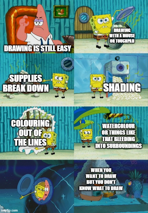 part 2 | DRAWING WITH A MOUSE OR TOUCHPAD; DRAWING IS STILL EASY; SUPPLIES BREAK DOWN; SHADING; COLOURING OUT OF THE LINES; WATERCOLOUR OR THINGS LIKE THAT BLEEDING INTO SURROUNDINGS; WHEN YOU WANT TO DRAW BUT YOU DON'T KNOW WHAT TO DRAW | image tagged in spongebob diapers meme | made w/ Imgflip meme maker