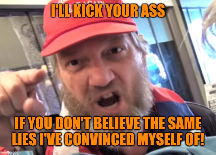 Angry Trumper MAGA White Supremacist | I'LL KICK YOUR ASS IF YOU DON'T BELIEVE THE SAME
LIES I'VE CONVINCED MYSELF OF! | image tagged in angry trumper maga white supremacist | made w/ Imgflip meme maker