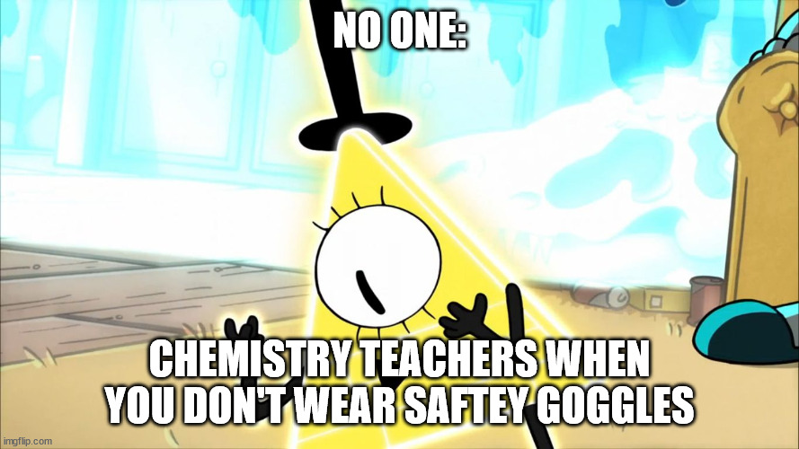 Chemistry | NO ONE:; CHEMISTRY TEACHERS WHEN YOU DON'T WEAR SAFTEY GOGGLES | image tagged in terrified bill cipher | made w/ Imgflip meme maker