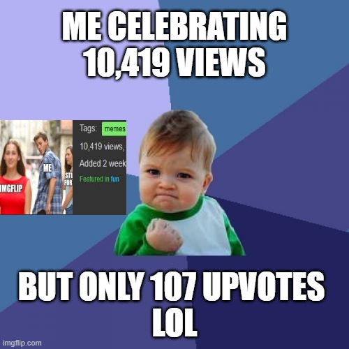 success kido | ME CELEBRATING 10,419 VIEWS; BUT ONLY 107 UPVOTES 
LOL | image tagged in memes,success kid,distracted boyfriend,fun,sad but true | made w/ Imgflip meme maker