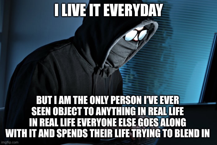 Paranoid | I LIVE IT EVERYDAY BUT I AM THE ONLY PERSON I’VE EVER SEEN OBJECT TO ANYTHING IN REAL LIFE IN REAL LIFE EVERYONE ELSE GOES ALONG WITH IT AND | image tagged in paranoid | made w/ Imgflip meme maker