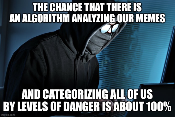 Paranoid | THE CHANCE THAT THERE IS AN ALGORITHM ANALYZING OUR MEMES; AND CATEGORIZING ALL OF US BY LEVELS OF DANGER IS ABOUT 100% | image tagged in paranoid,new normal,true story | made w/ Imgflip meme maker