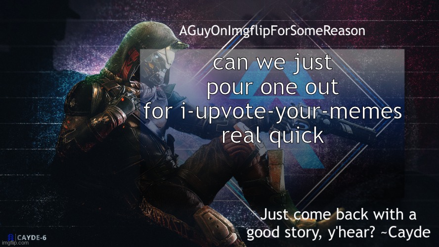 AGuyOnImgflip Cayde Announcement Template | can we just pour one out for i-upvote-your-memes real quick | image tagged in aguyonimgflip cayde announcement template | made w/ Imgflip meme maker