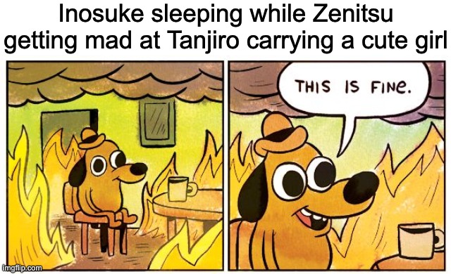 This scene is weird, Inosuke is sleeping but I lot of noise is already happenin' | Inosuke sleeping while Zenitsu getting mad at Tanjiro carrying a cute girl | image tagged in memes,this is fine | made w/ Imgflip meme maker