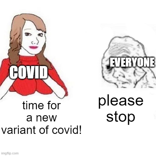 Yes Honey |  EVERYONE; COVID; please stop; time for a new variant of covid! | image tagged in yes honey | made w/ Imgflip meme maker