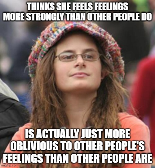 When You Have Strong Feelings About Other People's Feelings About Your Feelings | THINKS SHE FEELS FEELINGS MORE STRONGLY THAN OTHER PEOPLE DO; IS ACTUALLY JUST MORE OBLIVIOUS TO OTHER PEOPLE'S FEELINGS THAN OTHER PEOPLE ARE | image tagged in college liberal small,feelings,empathy,sympathy,compassion,narcissism | made w/ Imgflip meme maker