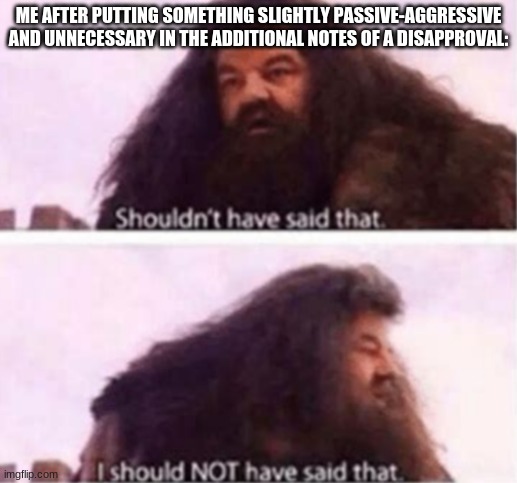 Shouldn't have said that | ME AFTER PUTTING SOMETHING SLIGHTLY PASSIVE-AGGRESSIVE AND UNNECESSARY IN THE ADDITIONAL NOTES OF A DISAPPROVAL: | image tagged in shouldn't have said that | made w/ Imgflip meme maker