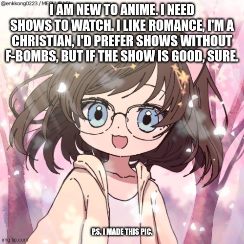 I AM NEW TO ANIME. I NEED SHOWS TO WATCH. I LIKE ROMANCE, I'M A CHRISTIAN, I'D PREFER SHOWS WITHOUT F-BOMBS, BUT IF THE SHOW IS GOOD, SURE. P.S. I MADE THIS PIC. | image tagged in f,fd | made w/ Imgflip meme maker