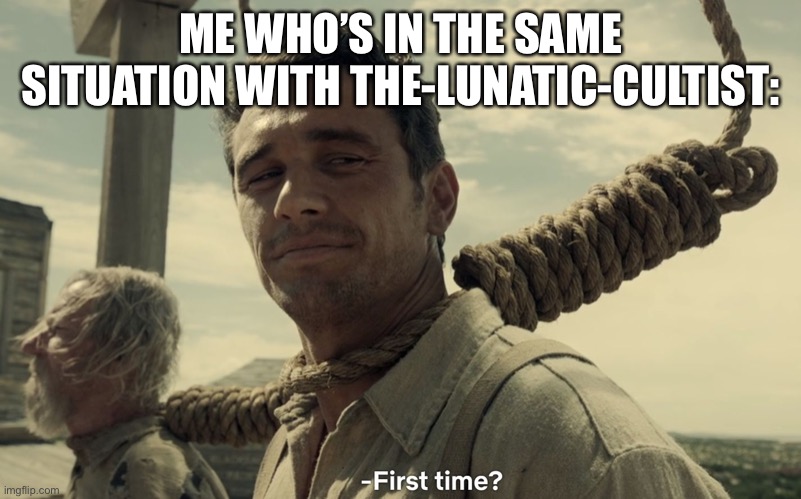 first time | ME WHO’S IN THE SAME SITUATION WITH THE-LUNATIC-CULTIST: | image tagged in first time | made w/ Imgflip meme maker