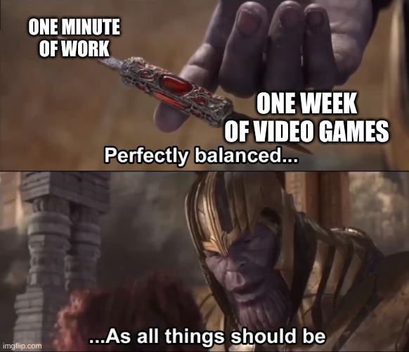 Thanos perfectly balanced as all things should be | ONE MINUTE OF WORK; ONE WEEK OF VIDEO GAMES | image tagged in thanos perfectly balanced as all things should be | made w/ Imgflip meme maker