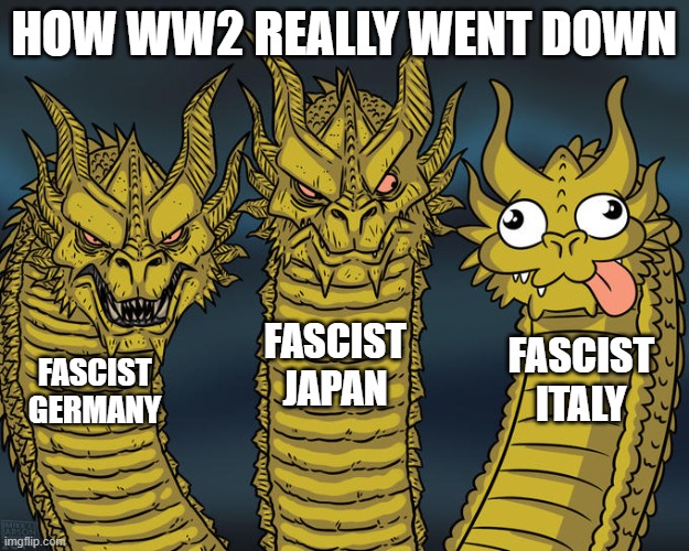 this is how ww2 really went down | HOW WW2 REALLY WENT DOWN; FASCIST JAPAN; FASCIST ITALY; FASCIST GERMANY | image tagged in three-headed dragon | made w/ Imgflip meme maker