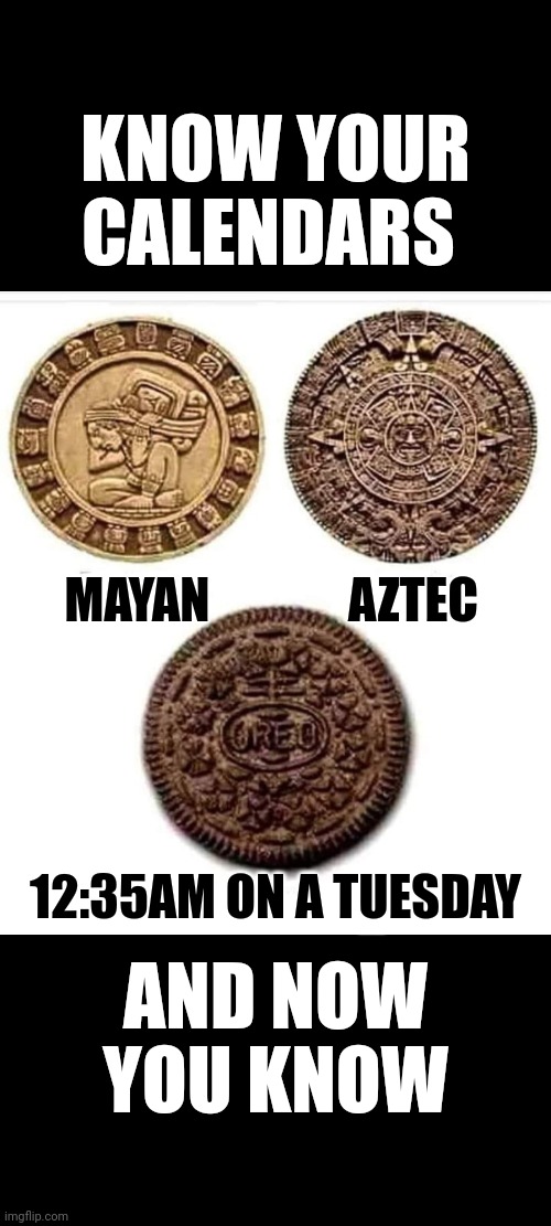 Funny calendars | KNOW YOUR CALENDARS; MAYAN; AZTEC; 12:35AM ON A TUESDAY; AND NOW YOU KNOW | image tagged in funny memes | made w/ Imgflip meme maker