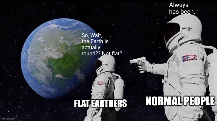 It always has been | Always has been. So, Wait, the Earth is actually round?? Not flat? NORMAL PEOPLE; FLAT EARTHERS | image tagged in memes,always has been,flat earth | made w/ Imgflip meme maker