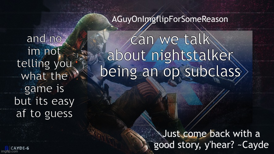 AGuyOnImgflip Cayde Announcement Template | and no im not telling you what the game is but its easy af to guess; can we talk about nightstalker being an op subclass | image tagged in aguyonimgflip cayde announcement template | made w/ Imgflip meme maker
