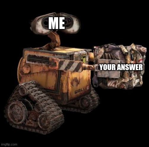 Wall-E | ME YOUR ANSWER | image tagged in wall-e | made w/ Imgflip meme maker
