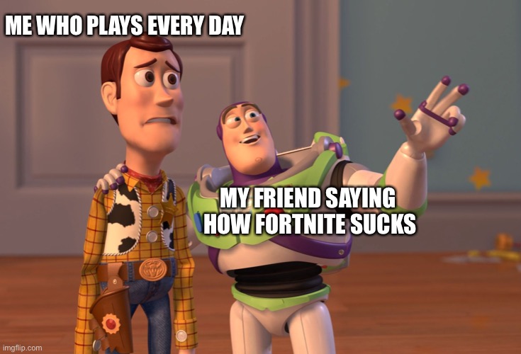 X, X Everywhere | ME WHO PLAYS EVERY DAY; MY FRIEND SAYING 
HOW FORTNITE SUCKS | image tagged in memes,x x everywhere | made w/ Imgflip meme maker