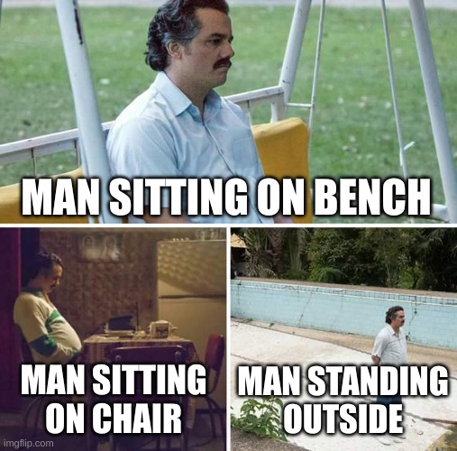 heh. | MAN SITTING ON BENCH; MAN SITTING ON CHAIR; MAN STANDING OUTSIDE | image tagged in memes,sad pablo escobar | made w/ Imgflip meme maker