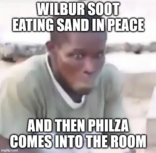 wilbur soot sand mem | WILBUR SOOT EATING SAND IN PEACE; AND THEN PHILZA COMES INTO THE ROOM | image tagged in wilbur soot | made w/ Imgflip meme maker