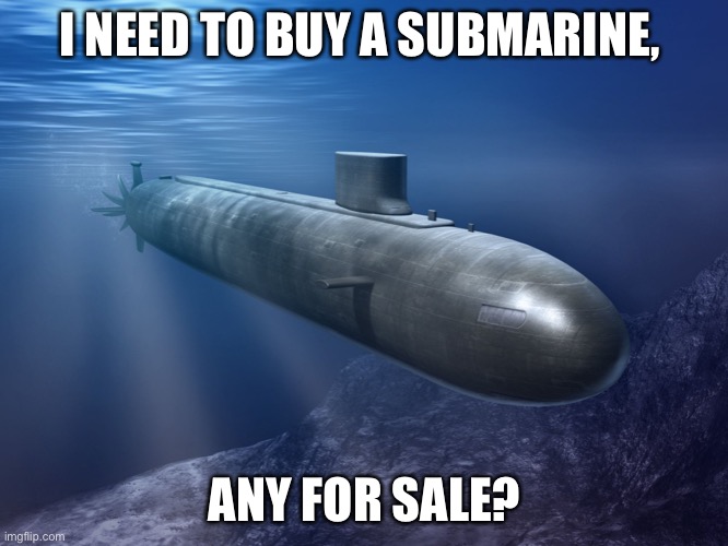 submarine | I NEED TO BUY A SUBMARINE, ANY FOR SALE? | image tagged in submarine | made w/ Imgflip meme maker