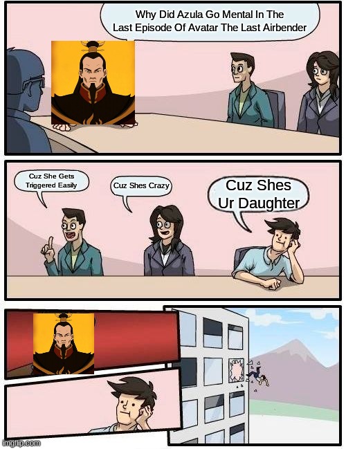 Just Another Day In Firelord Ozai's Life | Why Did Azula Go Mental In The Last Episode Of Avatar The Last Airbender; Cuz She Gets Triggered Easily; Cuz Shes Crazy; Cuz Shes Ur Daughter | image tagged in memes,boardroom meeting suggestion | made w/ Imgflip meme maker