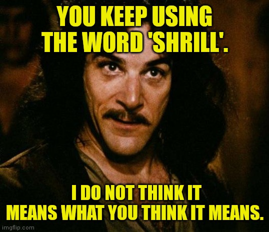 Inigo Montoya Meme | YOU KEEP USING THE WORD 'SHRILL'. I DO NOT THINK IT MEANS WHAT YOU THINK IT MEANS. | image tagged in memes,inigo montoya | made w/ Imgflip meme maker