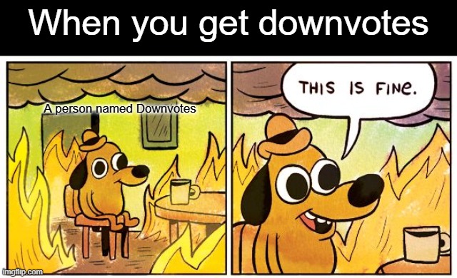 This is fine | When you get downvotes; A person named Downvotes | image tagged in memes,this is fine | made w/ Imgflip meme maker