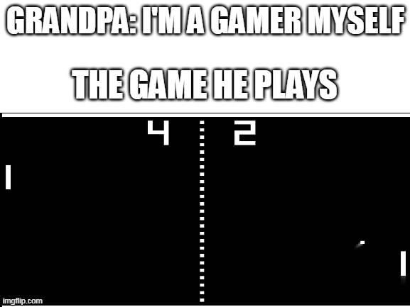 GRANDPA: I'M A GAMER MYSELF; THE GAME HE PLAYS | image tagged in meme | made w/ Imgflip meme maker