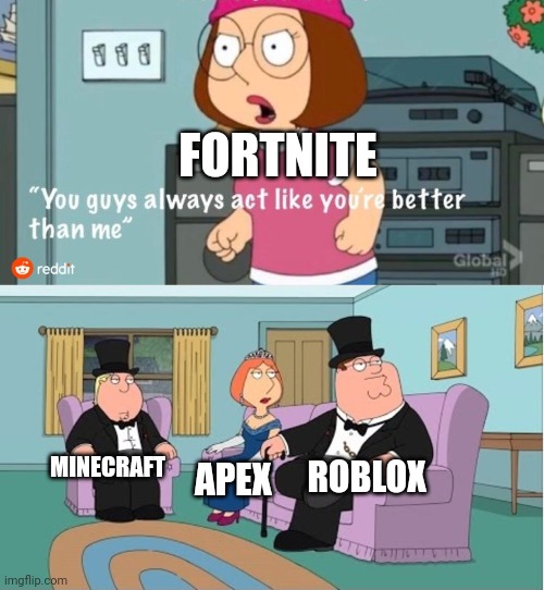 You Guys always act like you're better than me | FORTNITE; MINECRAFT; ROBLOX; APEX | image tagged in you guys always act like you're better than me | made w/ Imgflip meme maker