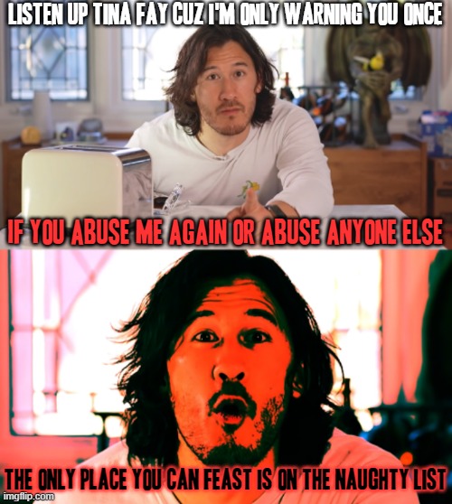 I hope you see this meme Tina Fay cuz this meme is for u - SO WATCH THE HELL OUT!!! | LISTEN UP TINA FAY CUZ I'M ONLY WARNING YOU ONCE; IF YOU ABUSE ME AGAIN OR ABUSE ANYONE ELSE; THE ONLY PLACE YOU CAN FEAST IS ON THE NAUGHTY LIST | image tagged in markiplier,memes,savage memes,savage,warning | made w/ Imgflip meme maker