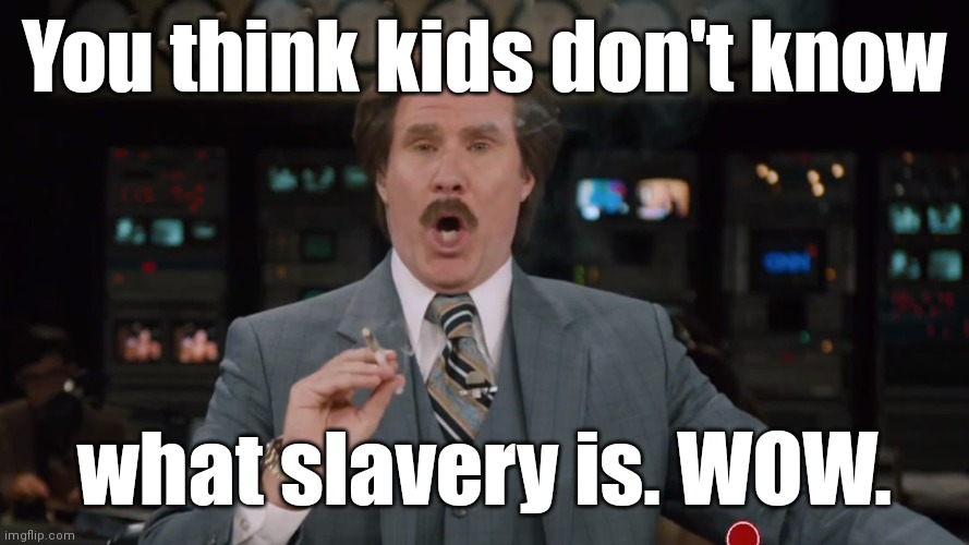 Ron Burgundy smokes crack on TV | You think kids don't know what slavery is. WOW. | image tagged in ron burgundy smokes crack on tv | made w/ Imgflip meme maker