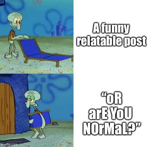 Yes, I am, and so are you. | A funny relatable post; “oR arE YoU  NOrMaL?” | image tagged in squidward chair | made w/ Imgflip meme maker