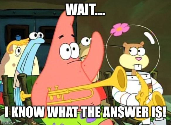 Patrick Raises Hand | WAIT…. I KNOW WHAT THE ANSWER IS! | image tagged in patrick raises hand | made w/ Imgflip meme maker