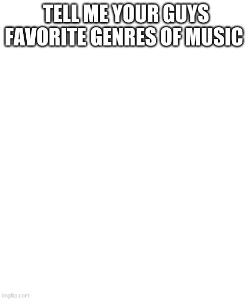 (-_+) favorite music and artist or bands | TELL ME YOUR GUYS FAVORITE GENRES OF MUSIC | image tagged in white rectangle | made w/ Imgflip meme maker