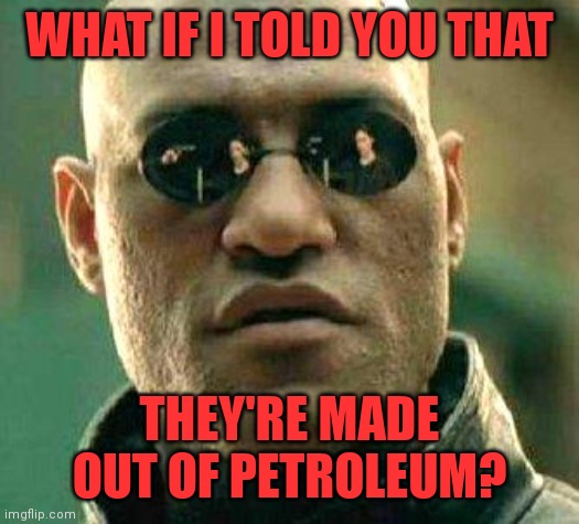 What if i told you | WHAT IF I TOLD YOU THAT THEY'RE MADE OUT OF PETROLEUM? | image tagged in what if i told you | made w/ Imgflip meme maker