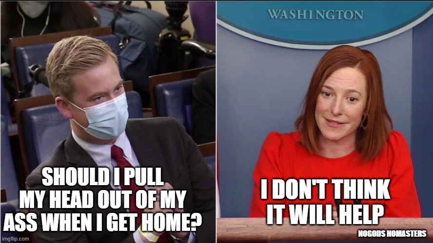  SHOULD I PULL MY HEAD OUT OF MY ASS WHEN I GET HOME? I DON'T THINK IT WILL HELP; NOGODS NOMASTERS | image tagged in peter doocy,politics,political meme,political | made w/ Imgflip meme maker