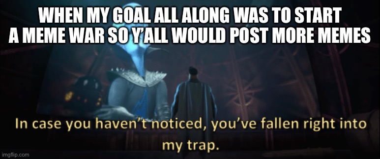 Megamind trap template | WHEN MY GOAL ALL ALONG WAS TO START A MEME WAR SO Y’ALL WOULD POST MORE MEMES | image tagged in megamind trap template | made w/ Imgflip meme maker