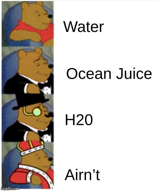 Water ocean juice h20 airnt | image tagged in water ocean juice h20 airnt | made w/ Imgflip meme maker