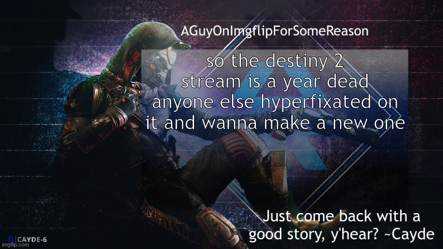 AGuyOnImgflip Cayde Announcement Template | so the destiny 2 stream is a year dead
anyone else hyperfixated on it and wanna make a new one | image tagged in aguyonimgflip cayde announcement template | made w/ Imgflip meme maker
