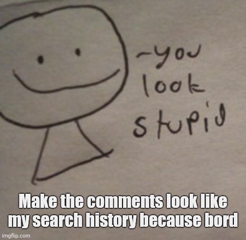 Bob says you look stupid by Sayori | Make the comments look like my search history because bord | image tagged in bob says you look stupid by sayori | made w/ Imgflip meme maker