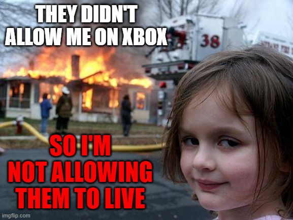 Evil kids... | THEY DIDN'T ALLOW ME ON XBOX; SO I'M NOT ALLOWING THEM TO LIVE | image tagged in memes,disaster girl | made w/ Imgflip meme maker