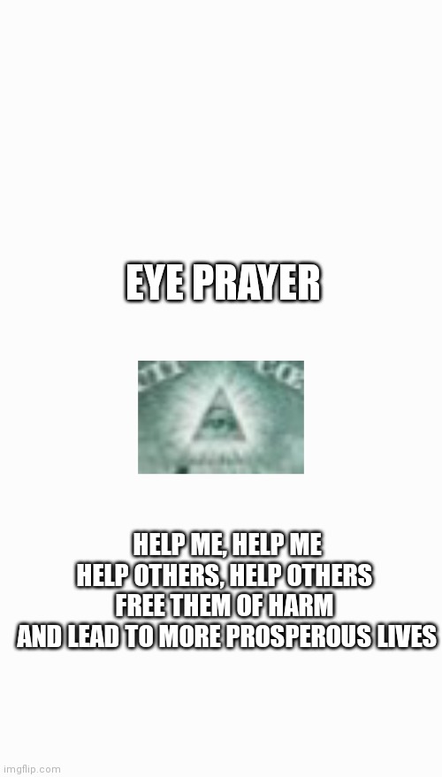 Eye | EYE PRAYER; HELP ME, HELP ME
HELP OTHERS, HELP OTHERS 
FREE THEM OF HARM 
AND LEAD TO MORE PROSPEROUS LIVES | image tagged in eye | made w/ Imgflip meme maker