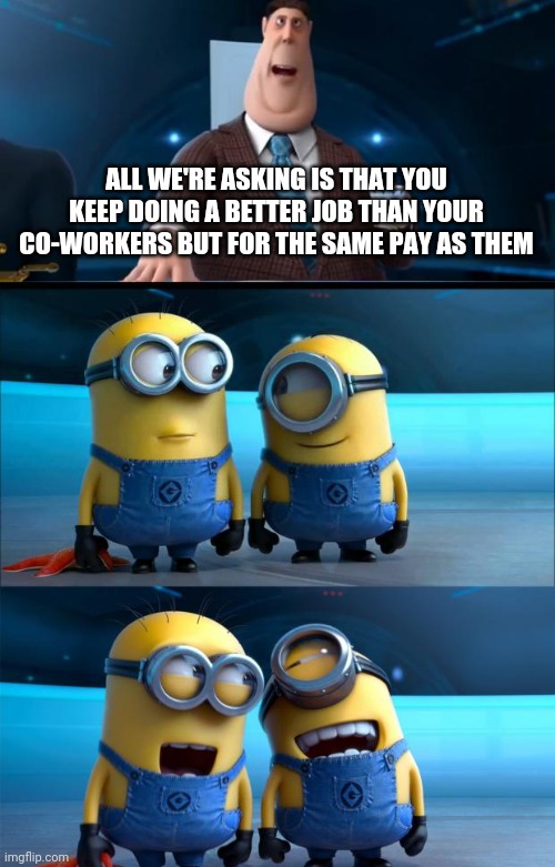 Work | ALL WE'RE ASKING IS THAT YOU KEEP DOING A BETTER JOB THAN YOUR CO-WORKERS BUT FOR THE SAME PAY AS THEM | image tagged in minions | made w/ Imgflip meme maker