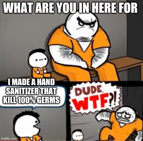 What are you in here for | WHAT ARE YOU IN HERE FOR; I MADE A HAND SANITIZER THAT KILL 100% GERMS | image tagged in what are you in here for | made w/ Imgflip meme maker