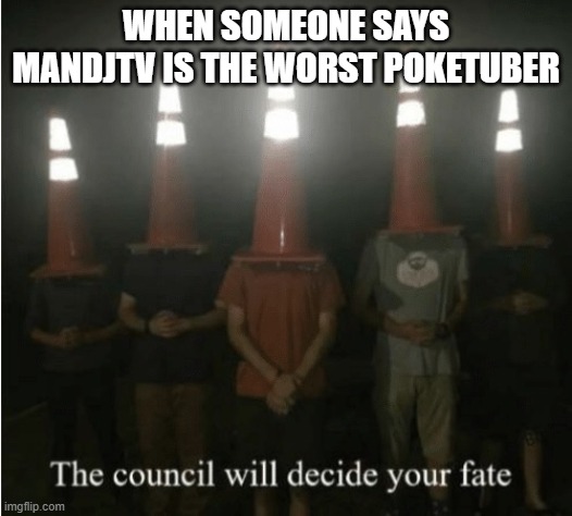 The council will decide your fate | WHEN SOMEONE SAYS MANDJTV IS THE WORST POKETUBER | image tagged in the council will decide your fate | made w/ Imgflip meme maker