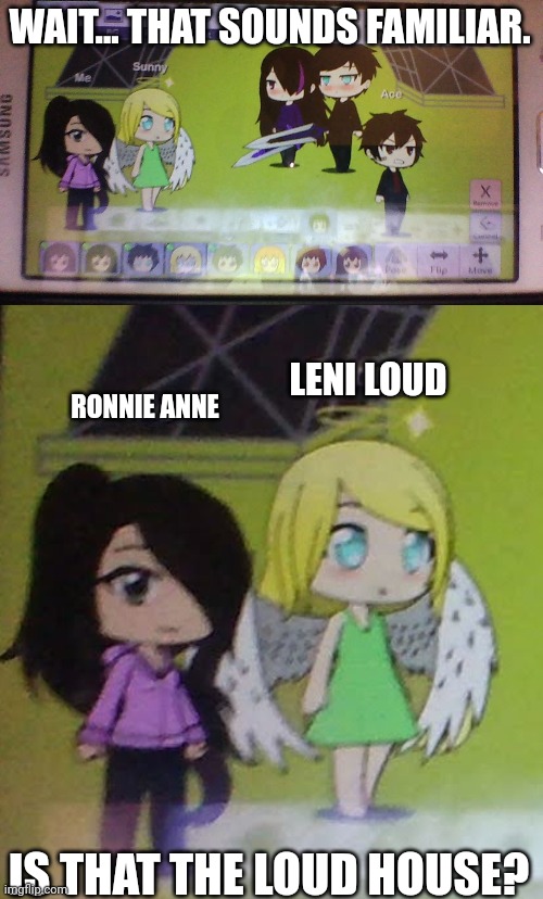 Found this while google search. Gacha Life the loud house? | WAIT... THAT SOUNDS FAMILIAR. LENI LOUD; RONNIE ANNE; IS THAT THE LOUD HOUSE? | image tagged in the loud house,gacha life,memes | made w/ Imgflip meme maker