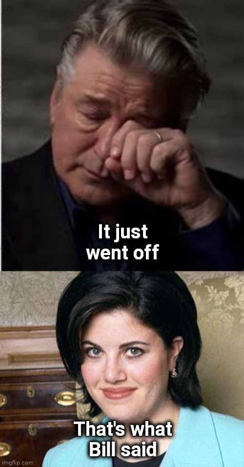 Sounds familiar | It just went off; That's what
Bill said | image tagged in alec baldwin,so anyway i started blasting,bubba,monica,help i accidentally | made w/ Imgflip meme maker