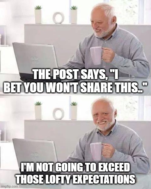 Hide the Pain Harold | THE POST SAYS, "I BET YOU WON'T SHARE THIS.."; I'M NOT GOING TO EXCEED THOSE LOFTY EXPECTATIONS | image tagged in memes,hide the pain harold | made w/ Imgflip meme maker
