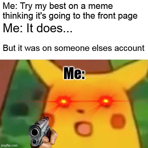 For anyone this happened to | Me: Try my best on a meme thinking it's going to the front page; Me: It does... But it was on someone elses account; Me: | image tagged in memes,surprised pikachu,funny,lol | made w/ Imgflip meme maker